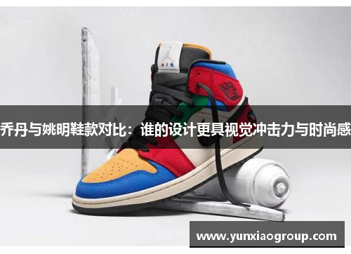 乔丹与姚明鞋款对比：谁的设计更具视觉冲击力与时尚感