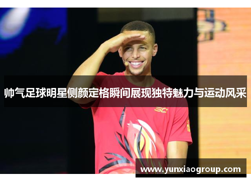 帅气足球明星侧颜定格瞬间展现独特魅力与运动风采
