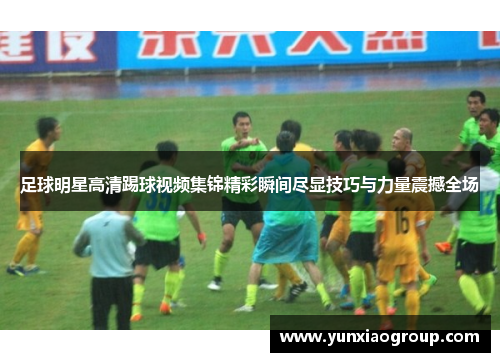 足球明星高清踢球视频集锦精彩瞬间尽显技巧与力量震撼全场