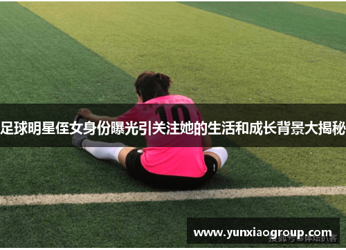 足球明星侄女身份曝光引关注她的生活和成长背景大揭秘