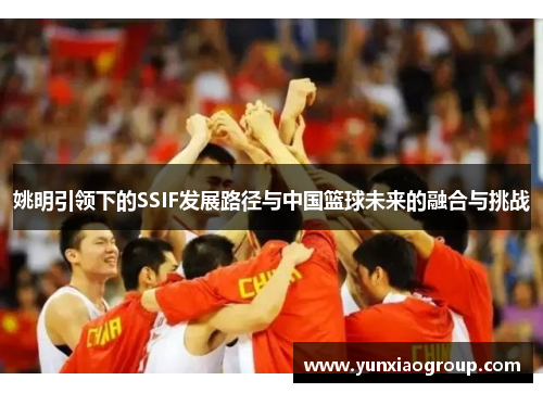 姚明引领下的SSIF发展路径与中国篮球未来的融合与挑战