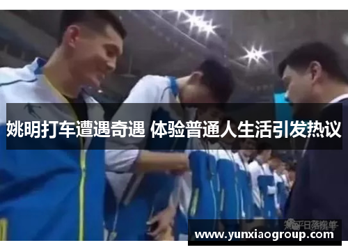 姚明打车遭遇奇遇 体验普通人生活引发热议