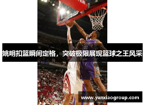 姚明扣篮瞬间定格，突破极限展现篮球之王风采