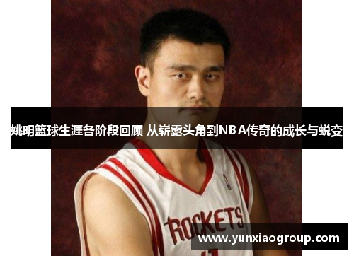 姚明篮球生涯各阶段回顾 从崭露头角到NBA传奇的成长与蜕变