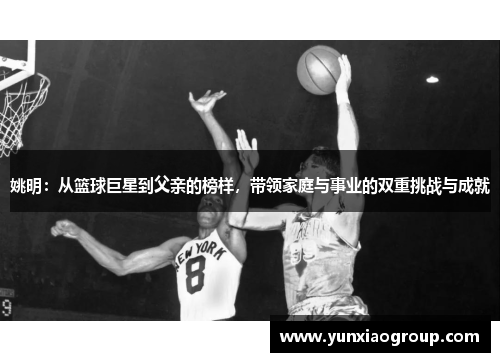 姚明：从篮球巨星到父亲的榜样，带领家庭与事业的双重挑战与成就