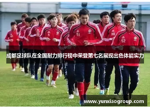 成都足球队在全国耐力排行榜中荣登第七名展现出色体能实力