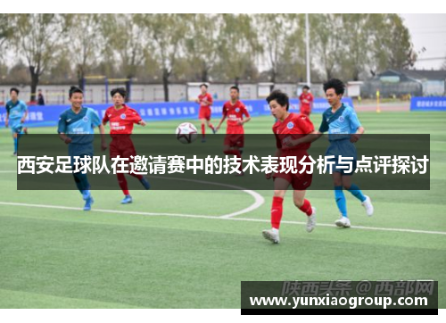 西安足球队在邀请赛中的技术表现分析与点评探讨