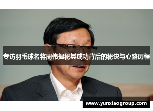 专访羽毛球名将周伟揭秘其成功背后的秘诀与心路历程
