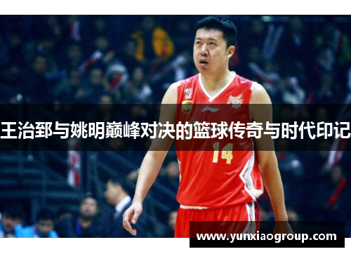 王治郅与姚明巅峰对决的篮球传奇与时代印记