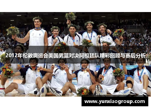 2012年伦敦奥运会美国男篮对决阿根廷队精彩回顾与赛后分析