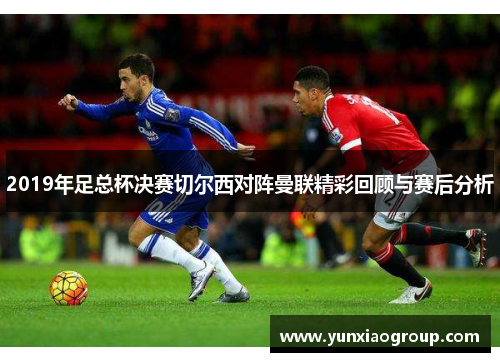 2019年足总杯决赛切尔西对阵曼联精彩回顾与赛后分析