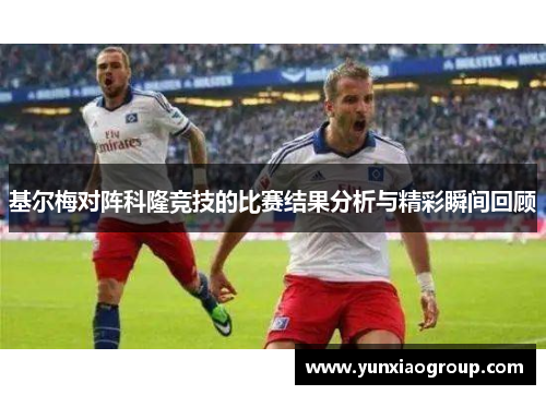 基尔梅对阵科隆竞技的比赛结果分析与精彩瞬间回顾