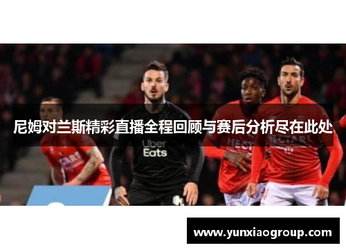 尼姆对兰斯精彩直播全程回顾与赛后分析尽在此处