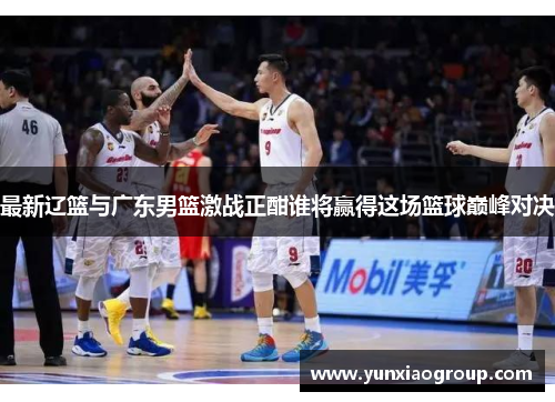 最新辽篮与广东男篮激战正酣谁将赢得这场篮球巅峰对决