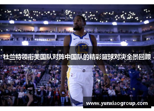 杜兰特领衔美国队对阵中国队的精彩篮球对决全景回顾