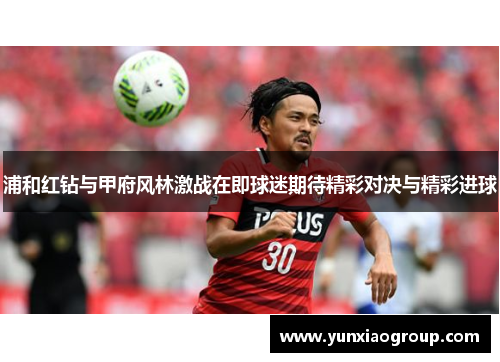 浦和红钻与甲府风林激战在即球迷期待精彩对决与精彩进球