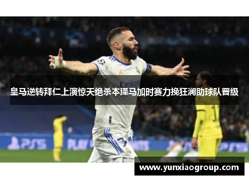 皇马逆转拜仁上演惊天绝杀本泽马加时赛力挽狂澜助球队晋级