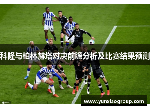 科隆与柏林赫塔对决前瞻分析及比赛结果预测