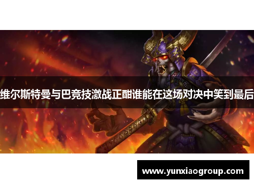 维尔斯特曼与巴竞技激战正酣谁能在这场对决中笑到最后